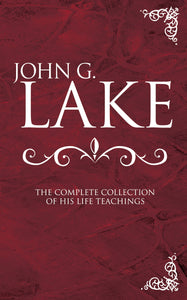 John G Lake: Complete Collection Of His Teachings
